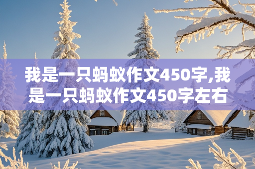 我是一只蚂蚁作文450字,我是一只蚂蚁作文450字左右