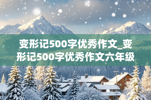 变形记500字优秀作文_变形记500字优秀作文六年级