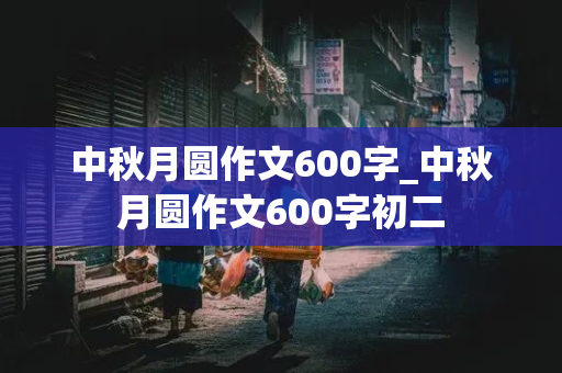 中秋月圆作文600字_中秋月圆作文600字初二