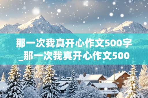 那一次我真开心作文500字_那一次我真开心作文500字初一