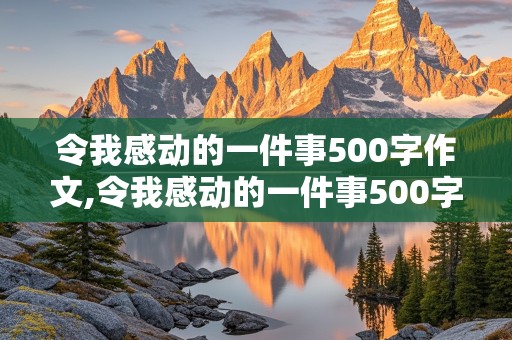 令我感动的一件事500字作文,令我感动的一件事500字作文六年级