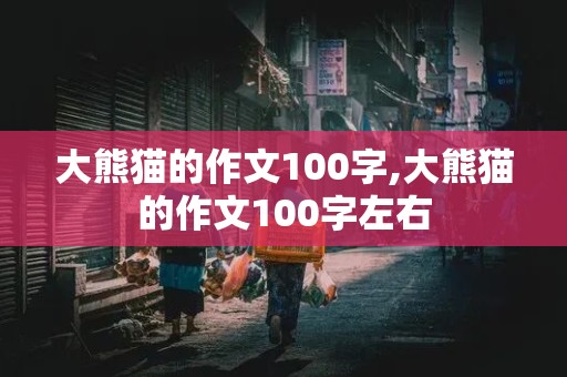 大熊猫的作文100字,大熊猫的作文100字左右