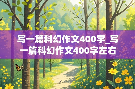 写一篇科幻作文400字_写一篇科幻作文400字左右