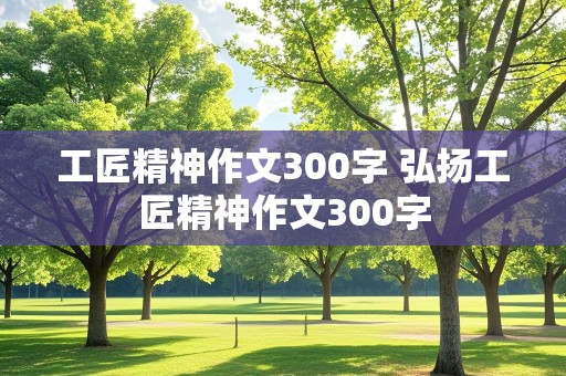 工匠精神作文300字 弘扬工匠精神作文300字