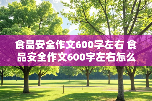 食品安全作文600字左右 食品安全作文600字左右怎么写