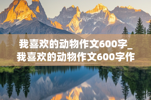 我喜欢的动物作文600字_我喜欢的动物作文600字作文