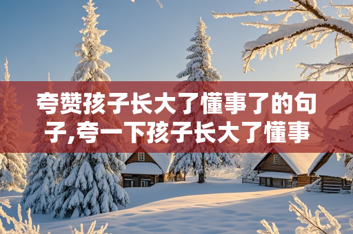 夸赞孩子长大了懂事了的句子,夸一下孩子长大了懂事的段子