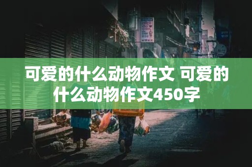 可爱的什么动物作文 可爱的什么动物作文450字