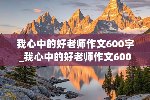 我心中的好老师作文600字_我心中的好老师作文600字初一