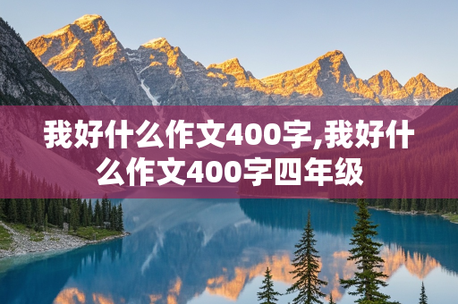 我好什么作文400字,我好什么作文400字四年级