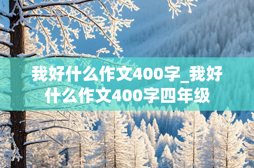 我好什么作文400字_我好什么作文400字四年级