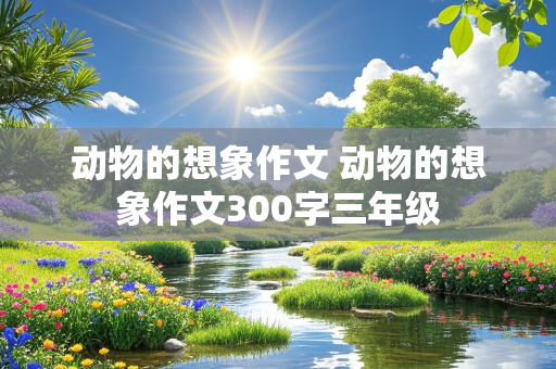 动物的想象作文 动物的想象作文300字三年级