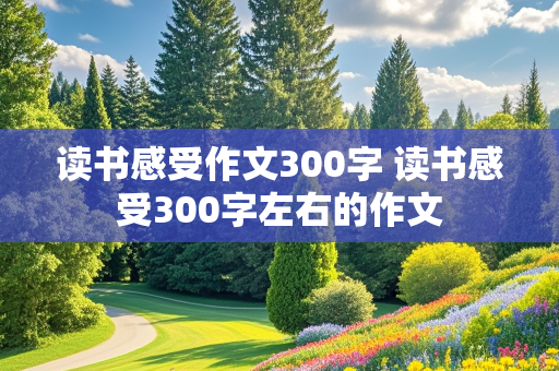 读书感受作文300字 读书感受300字左右的作文