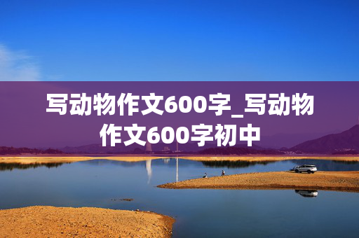 写动物作文600字_写动物作文600字初中