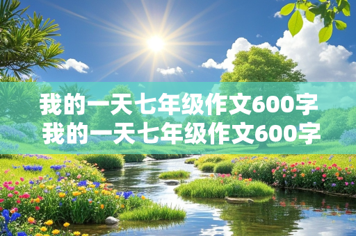 我的一天七年级作文600字 我的一天七年级作文600字五一节