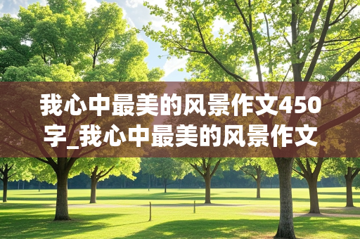 我心中最美的风景作文450字_我心中最美的风景作文450字左右