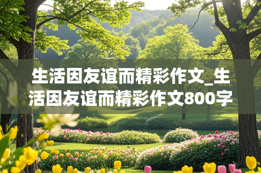 生活因友谊而精彩作文_生活因友谊而精彩作文800字