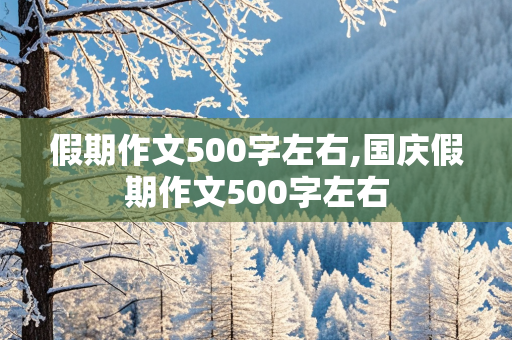 假期作文500字左右,国庆假期作文500字左右