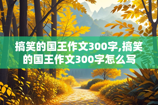 搞笑的国王作文300字,搞笑的国王作文300字怎么写