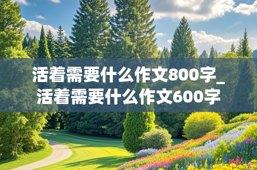 活着需要什么作文800字_活着需要什么作文600字