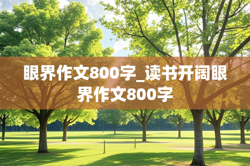 眼界作文800字_读书开阔眼界作文800字