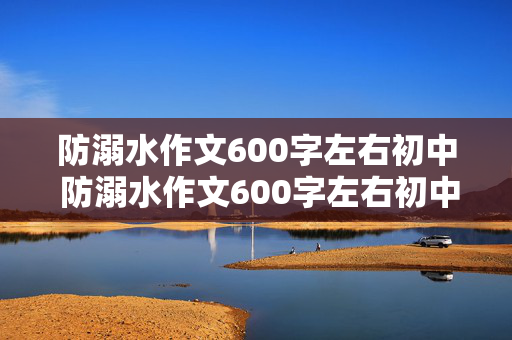 防溺水作文600字左右初中 防溺水作文600字左右初中免费