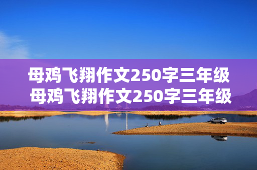 母鸡飞翔作文250字三年级 母鸡飞翔作文250字三年级下册