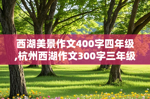 西湖美景作文400字四年级,杭州西湖作文300字三年级