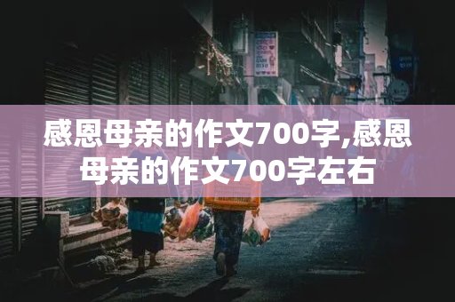 感恩母亲的作文700字,感恩母亲的作文700字左右