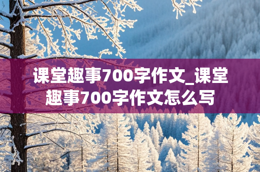 课堂趣事700字作文_课堂趣事700字作文怎么写