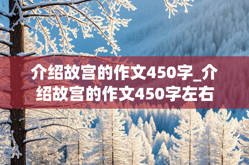 介绍故宫的作文450字_介绍故宫的作文450字左右