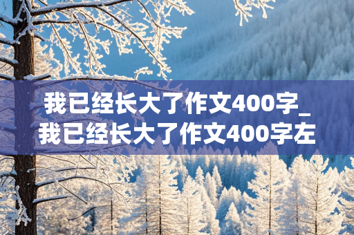 我已经长大了作文400字_我已经长大了作文400字左右