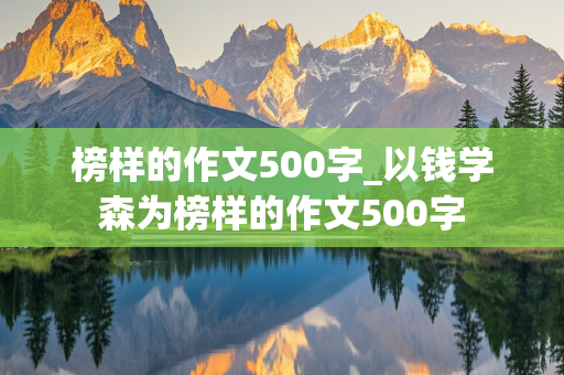 榜样的作文500字_以钱学森为榜样的作文500字