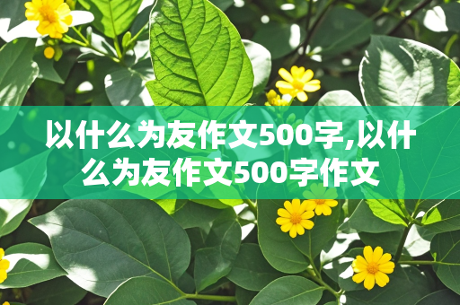 以什么为友作文500字,以什么为友作文500字作文