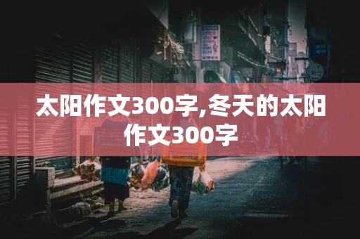 太阳作文300字,冬天的太阳作文300字