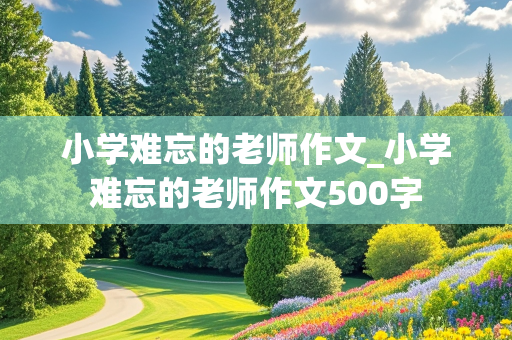 小学难忘的老师作文_小学难忘的老师作文500字