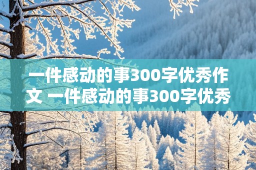 一件感动的事300字优秀作文 一件感动的事300字优秀作文免费