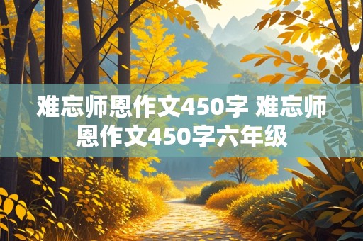 难忘师恩作文450字 难忘师恩作文450字六年级