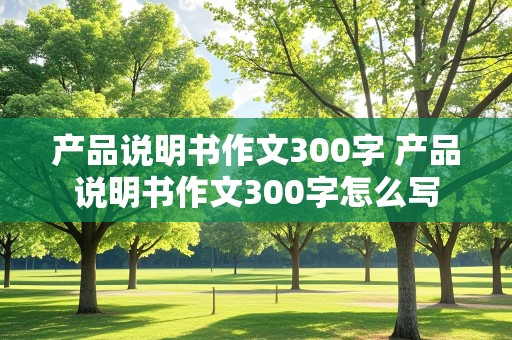 产品说明书作文300字 产品说明书作文300字怎么写