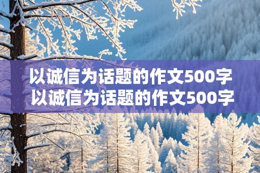 以诚信为话题的作文500字 以诚信为话题的作文500字左右