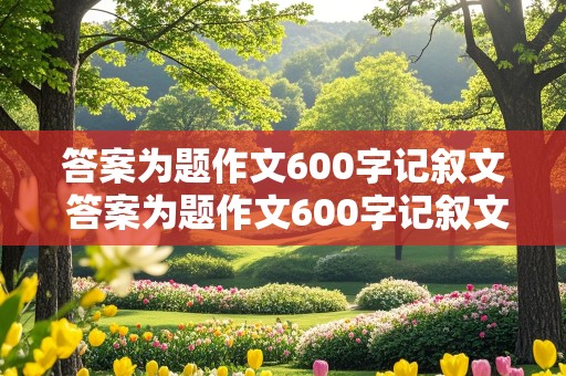 答案为题作文600字记叙文 答案为题作文600字记叙文怎么写