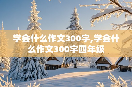 学会什么作文300字,学会什么作文300字四年级