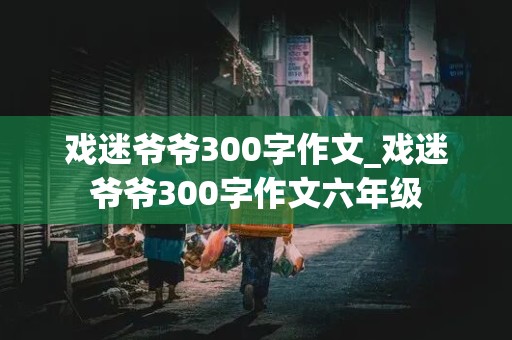 戏迷爷爷300字作文_戏迷爷爷300字作文六年级