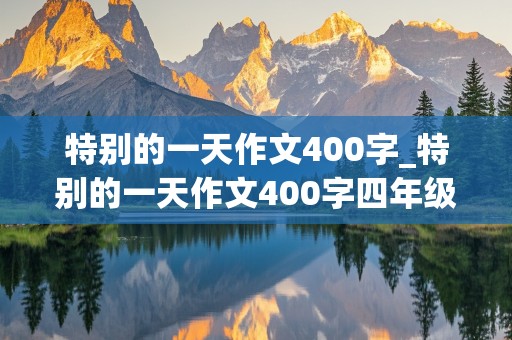 特别的一天作文400字_特别的一天作文400字四年级