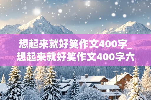 想起来就好笑作文400字_想起来就好笑作文400字六年级