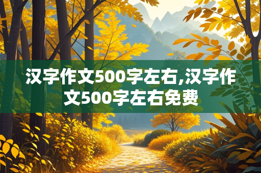 汉字作文500字左右,汉字作文500字左右免费