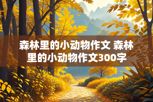 森林里的小动物作文 森林里的小动物作文300字