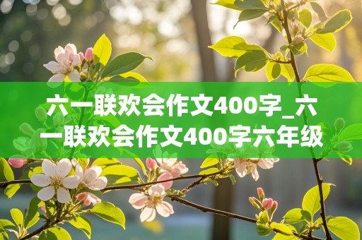 六一联欢会作文400字_六一联欢会作文400字六年级