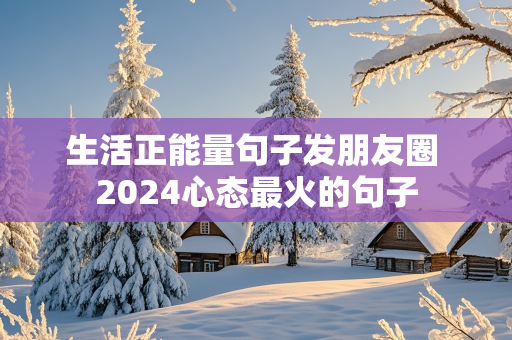 生活正能量句子发朋友圈 2024心态最火的句子