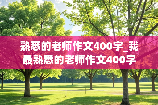 熟悉的老师作文400字_我最熟悉的老师作文400字